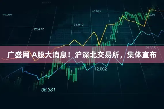 广盛网 A股大消息！沪深北交易所，集体宣布