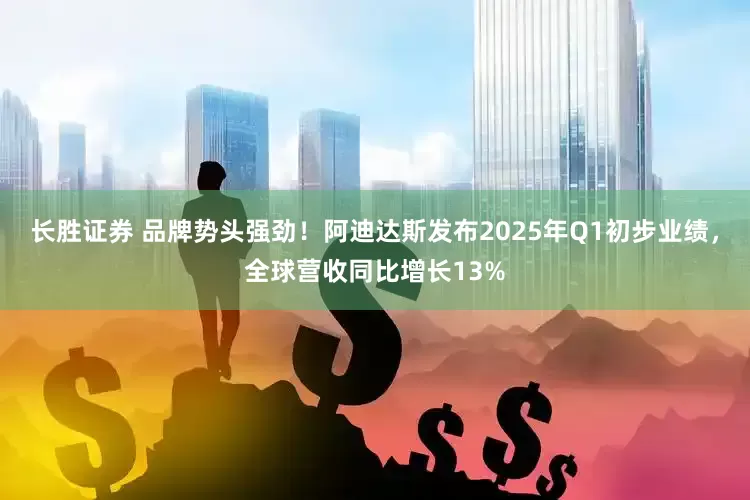 长胜证券 品牌势头强劲！阿迪达斯发布2025年Q1初步业绩，全球营收同比增长13%