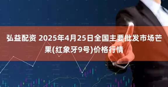 弘益配资 2025年4月25日全国主要批发市场芒果(红象牙9号)价格行情