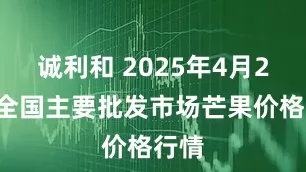 诚利和 2025年4月25日全国主要批发市场芒果价格行情