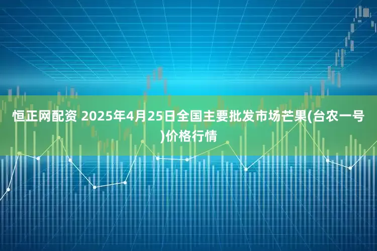 恒正网配资 2025年4月25日全国主要批发市场芒果(台农一号)价格行情