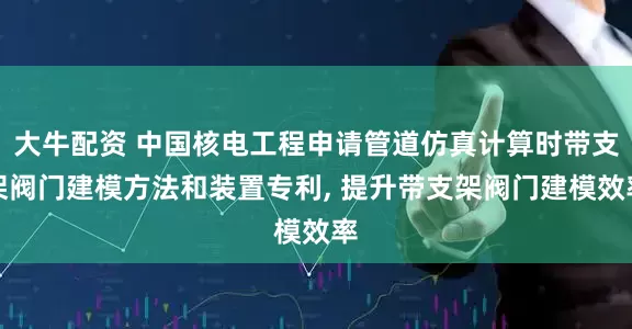 大牛配资 中国核电工程申请管道仿真计算时带支架阀门建模方法和装置专利, 提升带支架阀门建模效率