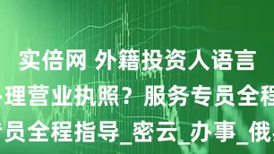 实倍网 外籍投资人语言不通如何办理营业执照？服务专员全程指导_密云_办事_俄罗斯籍