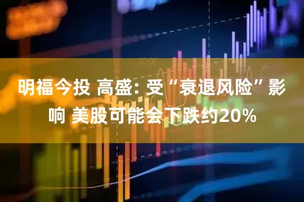 明福今投 高盛: 受“衰退风险”影响 美股可能会下跌约20%