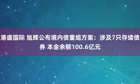港盛国际 旭辉公布境内债重组方案：涉及7只存续债券 本金余额100.6亿元