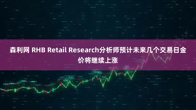 森利网 RHB Retail Research分析师预计未来几个交易日金价将继续上涨