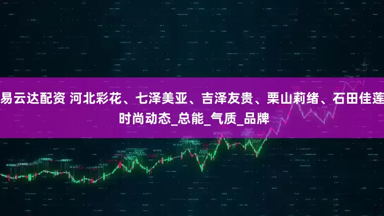 易云达配资 河北彩花、七泽美亚、吉泽友贵、栗山莉绪、石田佳莲 时尚动态_总能_气质_品牌