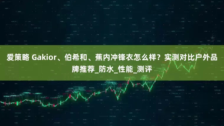 爱策略 Gakior、伯希和、蕉内冲锋衣怎么样？实测对比户外品牌推荐_防水_性能_测评