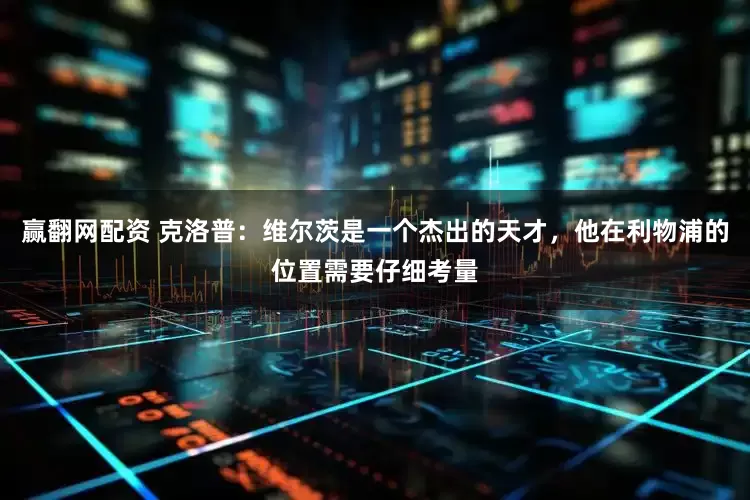 赢翻网配资 克洛普：维尔茨是一个杰出的天才，他在利物浦的位置需要仔细考量