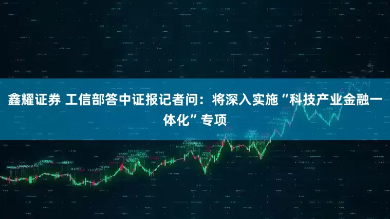 鑫耀证券 工信部答中证报记者问：将深入实施“科技产业金融一体化”专项