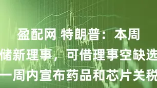 盈配网 特朗普：本周决定美联储新理事，可借理事空缺选主席，一周内宣布药品和芯片关税，将大幅提高印度关税