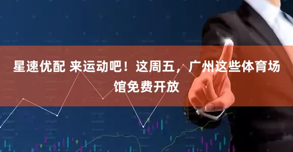星速优配 来运动吧！这周五，广州这些体育场馆免费开放