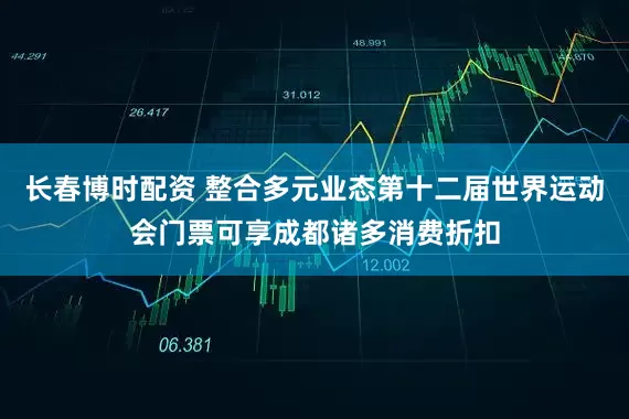 长春博时配资 整合多元业态第十二届世界运动会门票可享成都诸多消费折扣