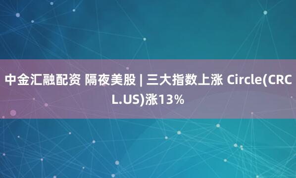 中金汇融配资 隔夜美股 | 三大指数上涨 Circle(CRCL.US)涨13%
