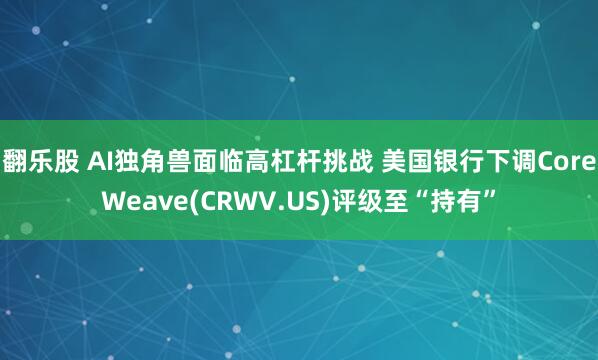 翻乐股 AI独角兽面临高杠杆挑战 美国银行下调CoreWeave(CRWV.US)评级至“持有”