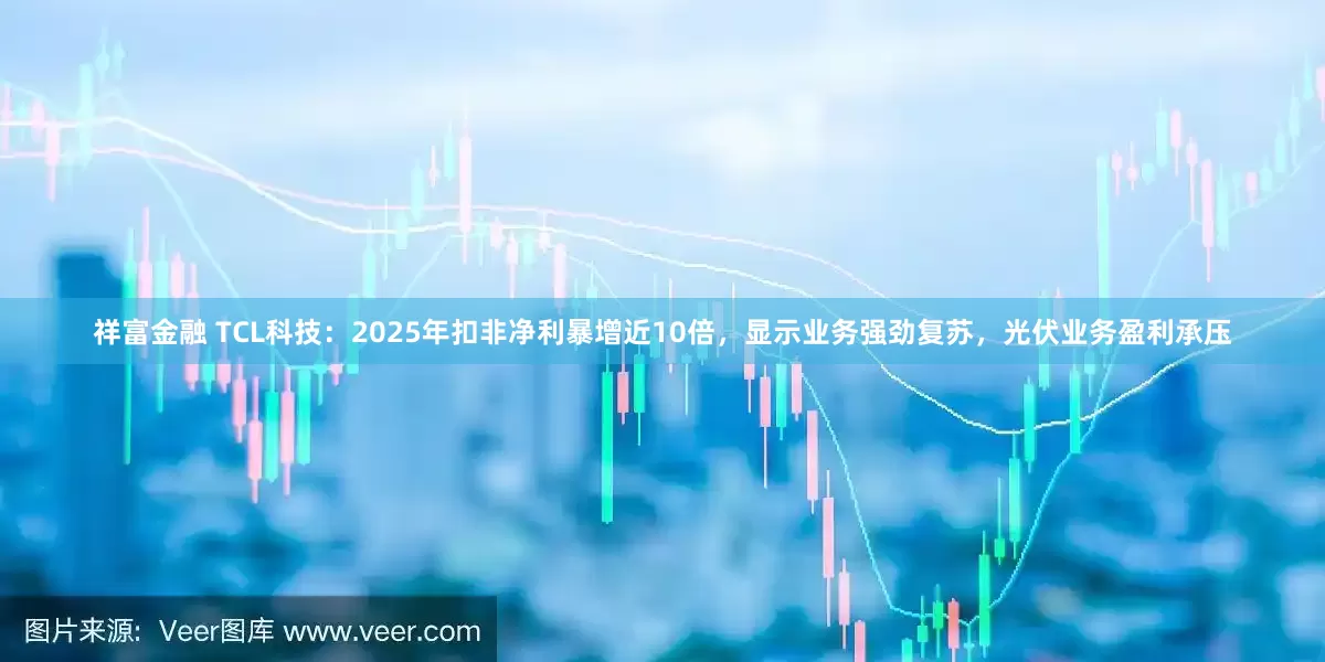 祥富金融 TCL科技：2025年扣非净利暴增近10倍，显示业务强劲复苏，光伏业务盈利承压
