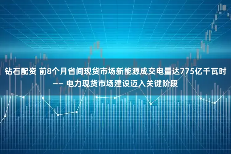 钻石配资 前8个月省间现货市场新能源成交电量达775亿千瓦时—— 电力现货市场建设迈入关键阶段