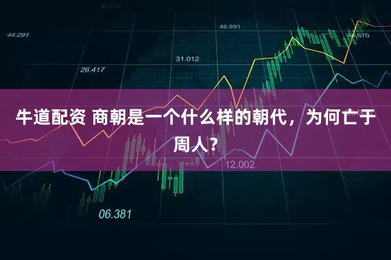 牛道配资 商朝是一个什么样的朝代，为何亡于周人？